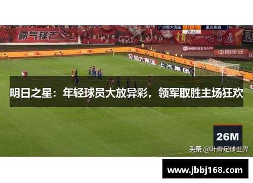 明日之星：年轻球员大放异彩，领军取胜主场狂欢